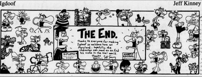 The final Igdoof strip. Although it's a bit hard to read: "Thanks to everyone for making Igdoof a welcome home in Maryland... hopefully, the character can go on to find his place in the real world. Thanks again, Jeff Kinney"